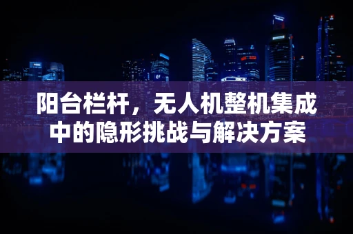阳台栏杆，无人机整机集成中的隐形挑战与解决方案