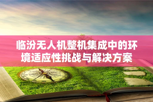 临汾无人机整机集成中的环境适应性挑战与解决方案
