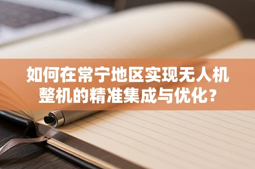 如何在常宁地区实现无人机整机的精准集成与优化？