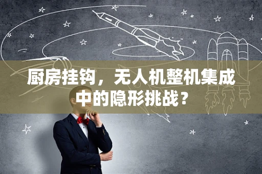 厨房挂钩，无人机整机集成中的隐形挑战？