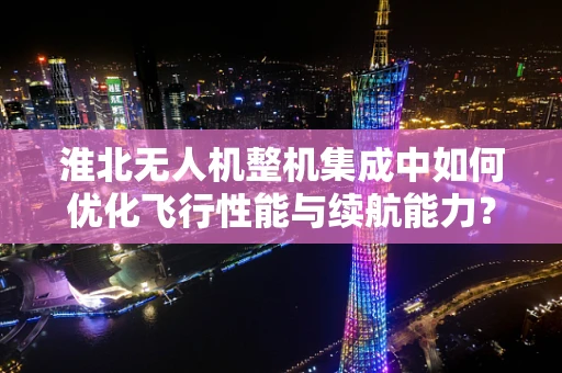 淮北无人机整机集成中如何优化飞行性能与续航能力？