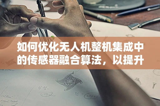 如何优化无人机整机集成中的传感器融合算法，以提升飞行稳定性和环境感知能力？