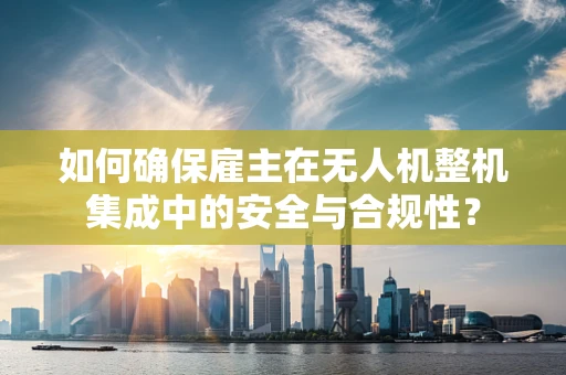 如何确保雇主在无人机整机集成中的安全与合规性？