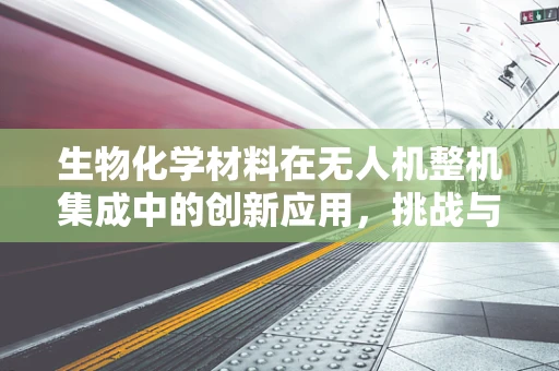 生物化学材料在无人机整机集成中的创新应用，挑战与机遇？