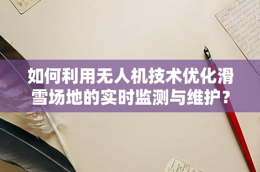 如何利用无人机技术优化滑雪场地的实时监测与维护？