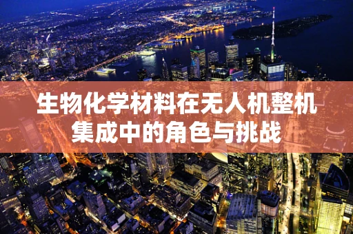 生物化学材料在无人机整机集成中的角色与挑战