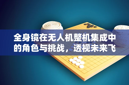 全身镜在无人机整机集成中的角色与挑战，透视未来飞行器的‘明眸’
