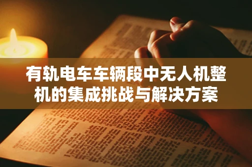 有轨电车车辆段中无人机整机的集成挑战与解决方案