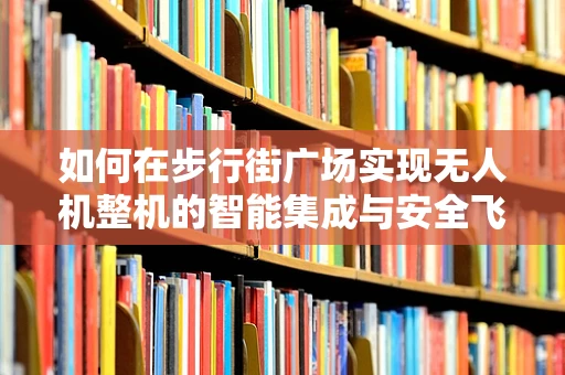 如何在步行街广场实现无人机整机的智能集成与安全飞行？