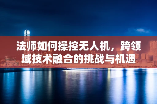 法师如何操控无人机，跨领域技术融合的挑战与机遇