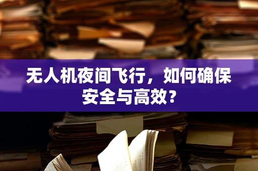 无人机夜间飞行，如何确保安全与高效？