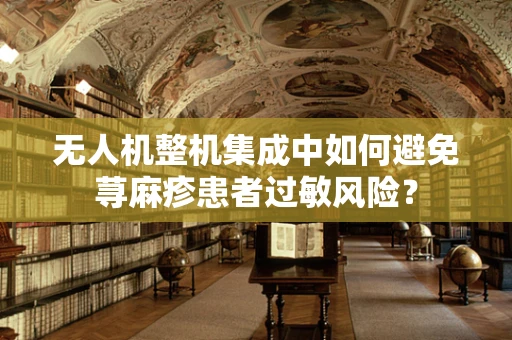 无人机整机集成中如何避免荨麻疹患者过敏风险？