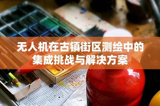 无人机在古镇街区测绘中的集成挑战与解决方案