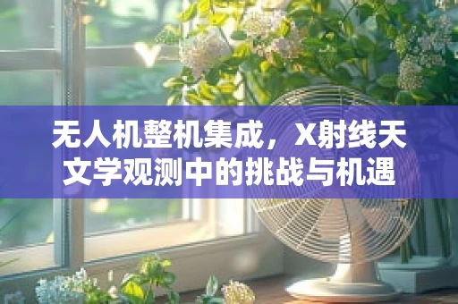 无人机整机集成，X射线天文学观测中的挑战与机遇