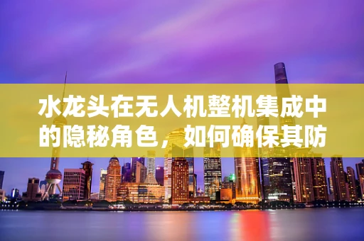 水龙头在无人机整机集成中的隐秘角色，如何确保其防水性能？