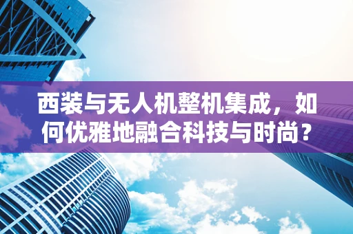 西装与无人机整机集成，如何优雅地融合科技与时尚？