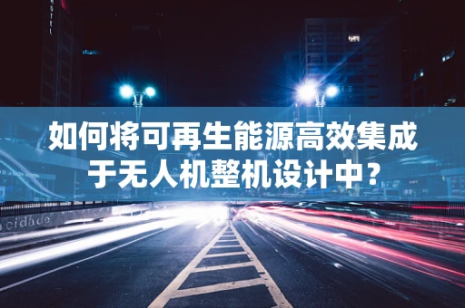 如何将可再生能源高效集成于无人机整机设计中？