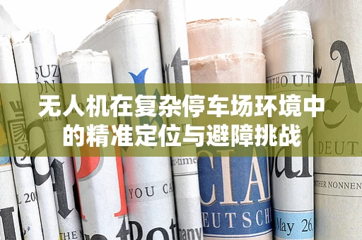 无人机在复杂停车场环境中的精准定位与避障挑战