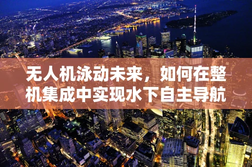 无人机泳动未来，如何在整机集成中实现水下自主导航？