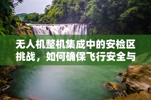 无人机整机集成中的安检区挑战，如何确保飞行安全与合规性？