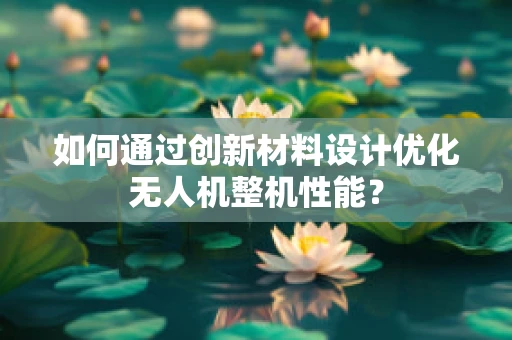 如何通过创新材料设计优化无人机整机性能？