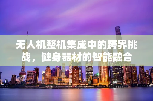 无人机整机集成中的跨界挑战，健身器材的智能融合