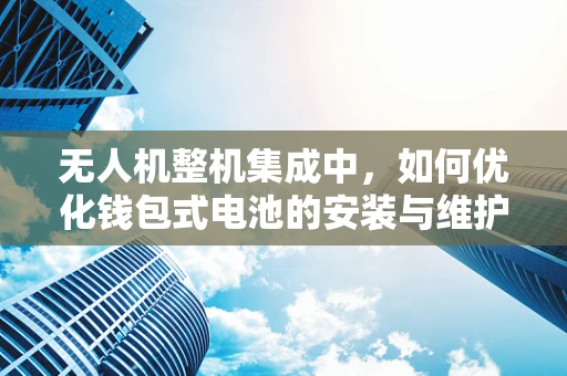 无人机整机集成中，如何优化钱包式电池的安装与维护？