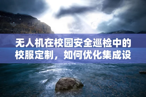 无人机在校园安全巡检中的校服定制，如何优化集成设计以适应校园环境？