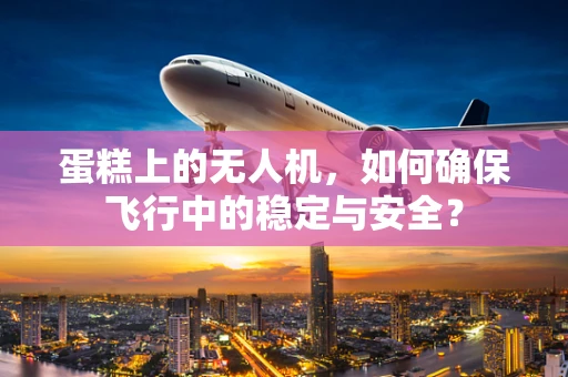 蛋糕上的无人机，如何确保飞行中的稳定与安全？