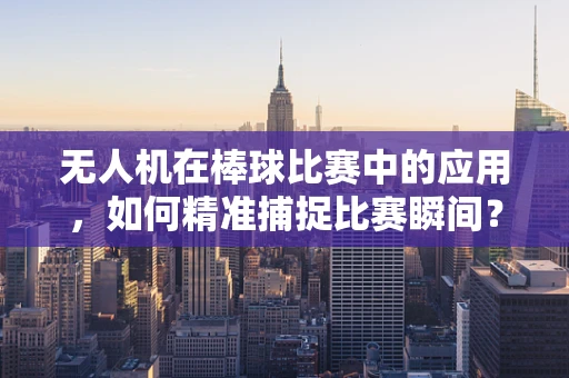 无人机在棒球比赛中的应用，如何精准捕捉比赛瞬间？