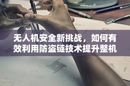无人机安全新挑战，如何有效利用防盗链技术提升整机集成安全性？