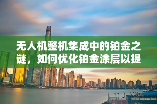 无人机整机集成中的铂金之谜，如何优化铂金涂层以提升电池性能？