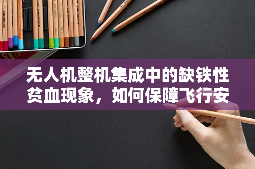 无人机整机集成中的缺铁性贫血现象，如何保障飞行安全？