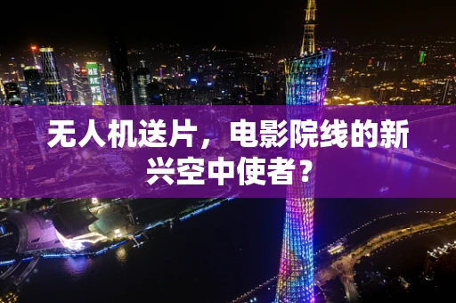 无人机送片，电影院线的新兴空中使者？
