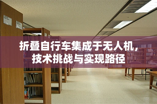 折叠自行车集成于无人机，技术挑战与实现路径