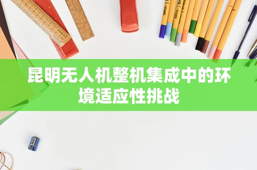 昆明无人机整机集成中的环境适应性挑战