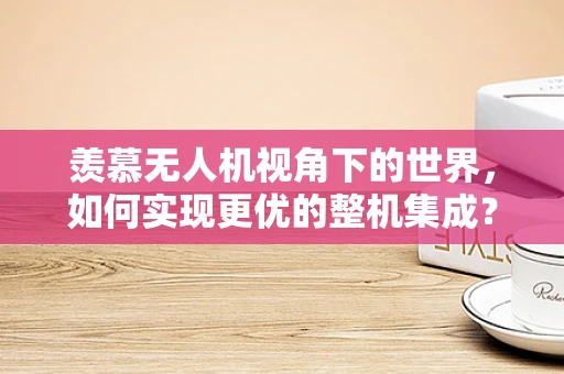 羡慕无人机视角下的世界，如何实现更优的整机集成？