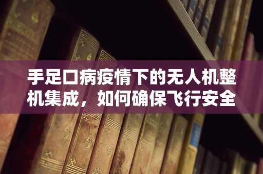 手足口病疫情下的无人机整机集成，如何确保飞行安全与公共卫生？