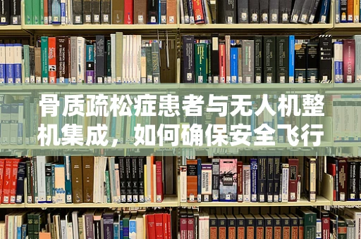 骨质疏松症患者与无人机整机集成，如何确保安全飞行？
