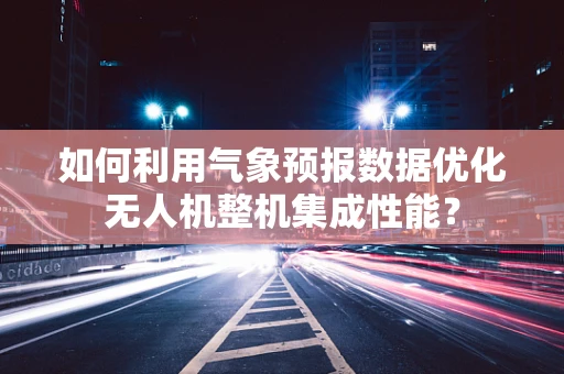 如何利用气象预报数据优化无人机整机集成性能？
