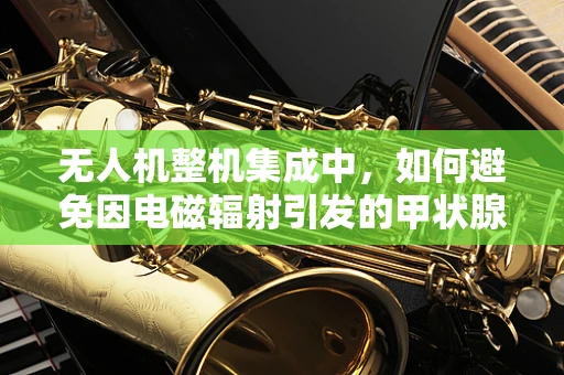 无人机整机集成中，如何避免因电磁辐射引发的甲状腺炎风险？