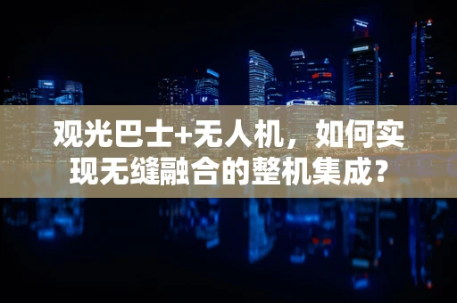 观光巴士+无人机，如何实现无缝融合的整机集成？
