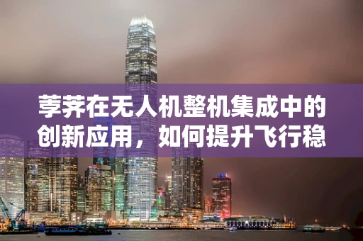 荸荠在无人机整机集成中的创新应用，如何提升飞行稳定性？