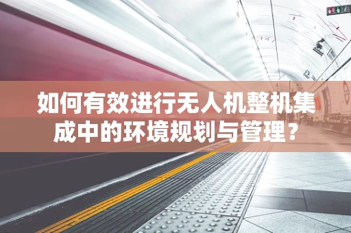 如何有效进行无人机整机集成中的环境规划与管理？