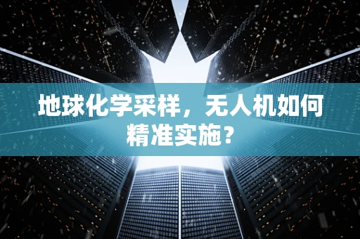 地球化学采样，无人机如何精准实施？