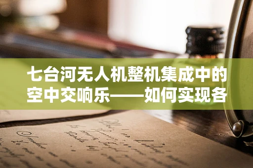 七台河无人机整机集成中的空中交响乐——如何实现各部件的和谐共舞？