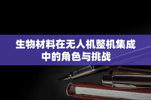 生物材料在无人机整机集成中的角色与挑战