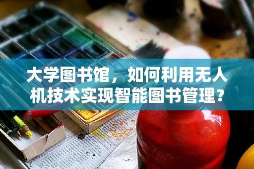 大学图书馆，如何利用无人机技术实现智能图书管理？
