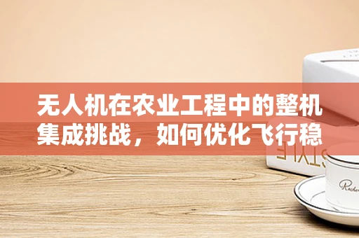 无人机在农业工程中的整机集成挑战，如何优化飞行稳定性和作物监测精度？