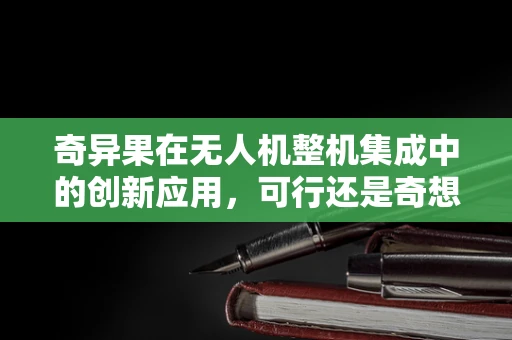 奇异果在无人机整机集成中的创新应用，可行还是奇想？